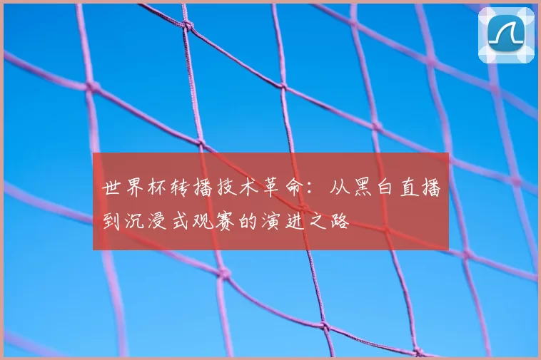 世界杯转播技术革命：从黑白直播到沉浸式观赛的演进之路