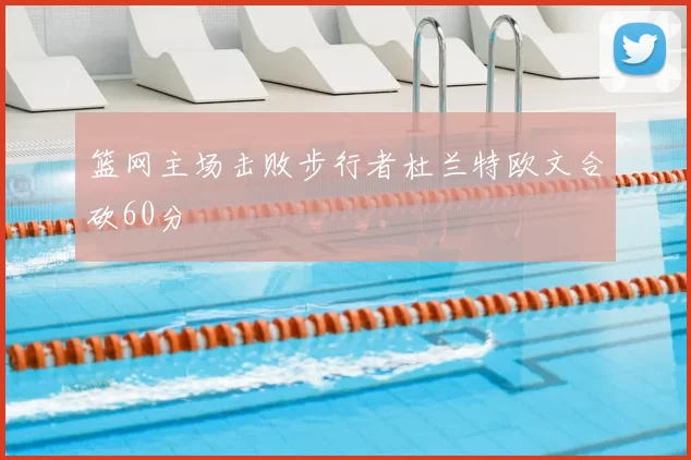 篮网主场击败步行者杜兰特欧文合砍60分