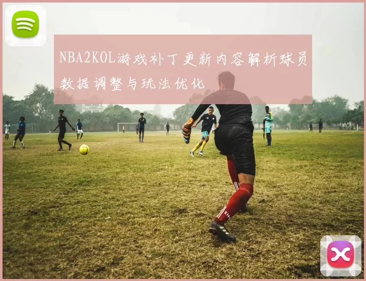 NBA2KOL游戏补丁更新内容解析球员数据调整与玩法优化