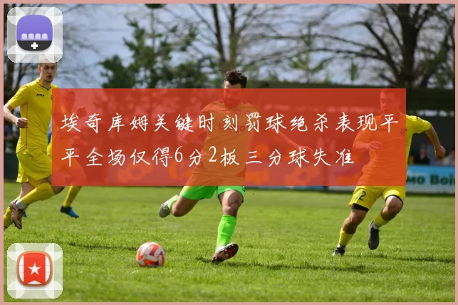 埃奇库姆关键时刻罚球绝杀表现平平全场仅得6分2板三分球失准
