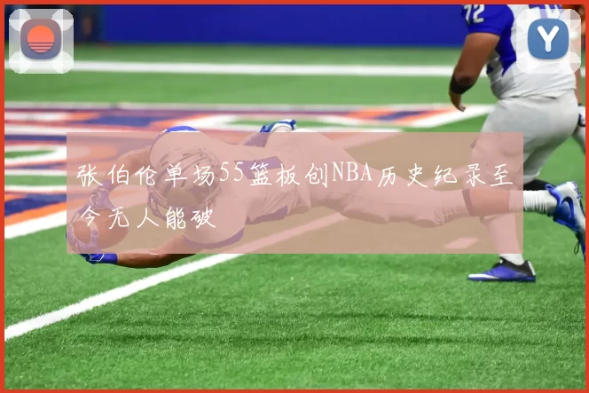 张伯伦单场55篮板创NBA历史纪录至今无人能破