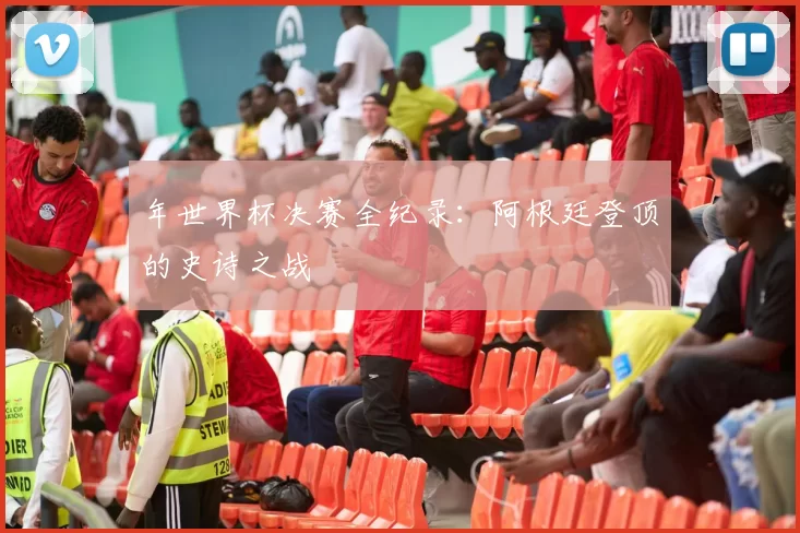 年世界杯决赛全纪录：阿根廷登顶的史诗之战
