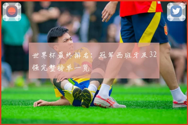 世界杯最终排名：冠军西班牙及32强完整榜单一览