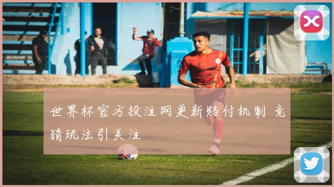 世界杯官方投注网更新赔付机制 竞猜玩法引关注