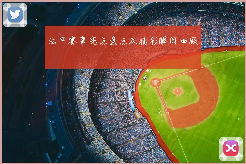 法甲赛事亮点盘点及精彩瞬间回顾