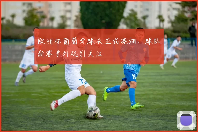 欧洲杯葡萄牙球衣正式亮相，球队新赛季外观引关注