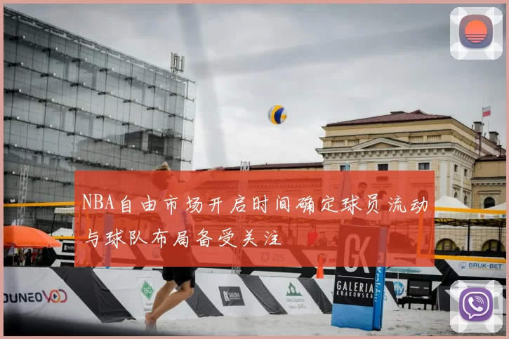 NBA自由市场开启时间确定球员流动与球队布局备受关注