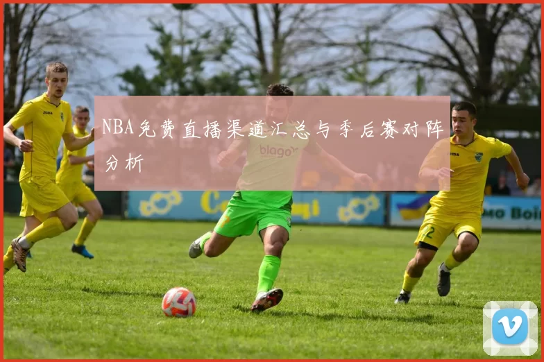 NBA免费直播渠道汇总与季后赛对阵分析
