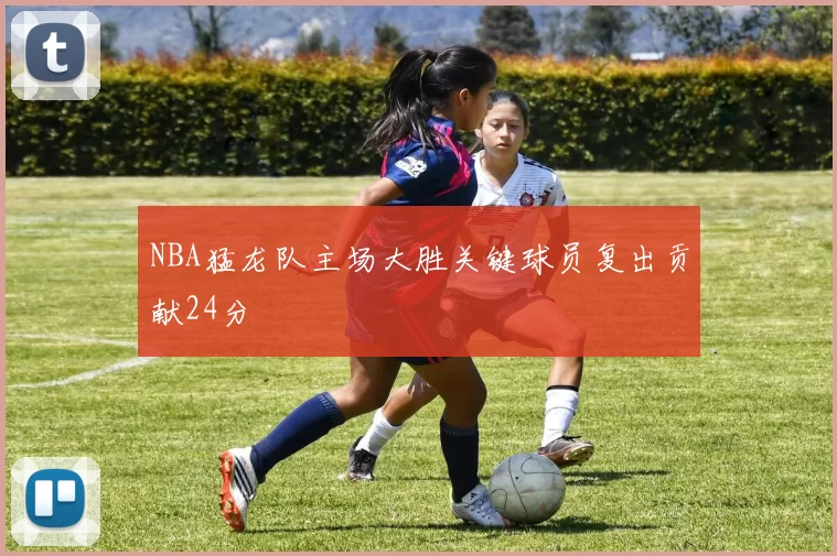NBA猛龙队主场大胜关键球员复出贡献24分