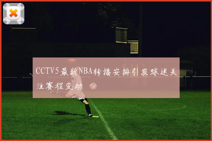 CCTV5最新NBA转播安排引发球迷关注赛程变动