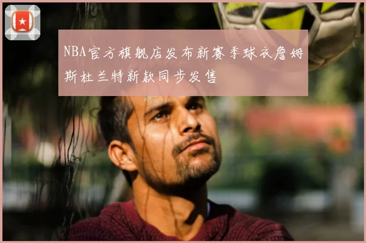 NBA官方旗舰店发布新赛季球衣詹姆斯杜兰特新款同步发售