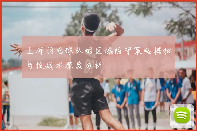 上海羽毛球队的区域防守策略揭秘与技战术深度分析