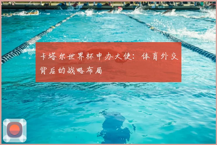 卡塔尔世界杯申办大使：体育外交背后的战略布局