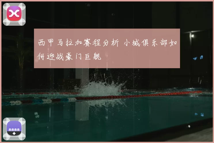 西甲马拉加赛程分析 小城俱乐部如何迎战豪门巨舰