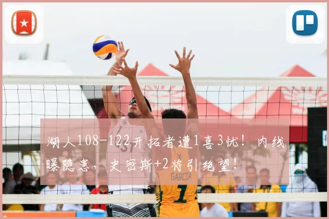 湖人108-122开拓者遭1喜3忧！内线曝隐患，史密斯+2将引绝望！