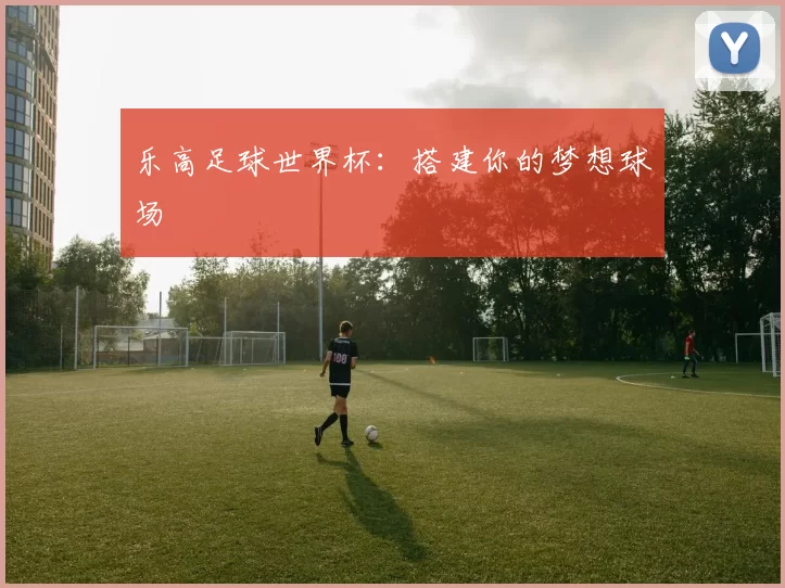乐高足球世界杯：搭建你的梦想球场