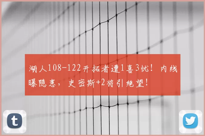 湖人108-122开拓者遭1喜3忧！内线曝隐患，史密斯+2将引绝望！