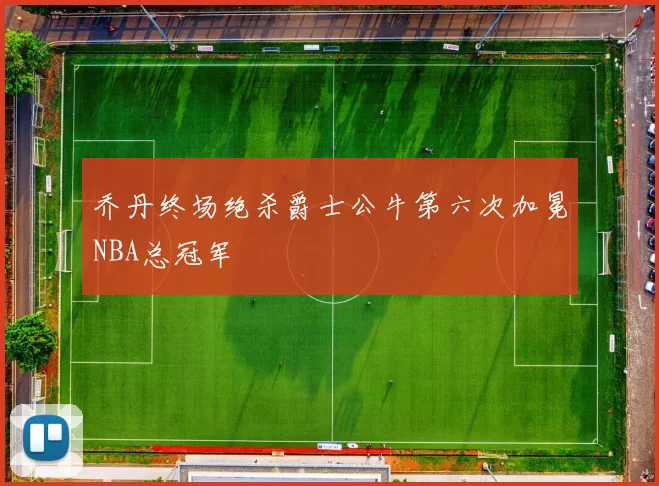 乔丹终场绝杀爵士公牛第六次加冕NBA总冠军