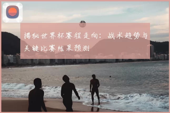 揭秘世界杯赛程走向：战术趋势与关键比赛结果预测