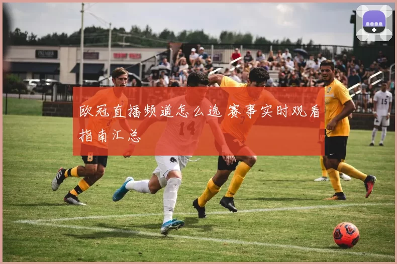 欧冠直播频道怎么选 赛事实时观看指南汇总