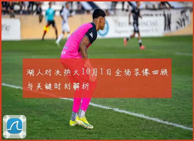 湖人对决热火10月1日全场录像回顾与关键时刻解析