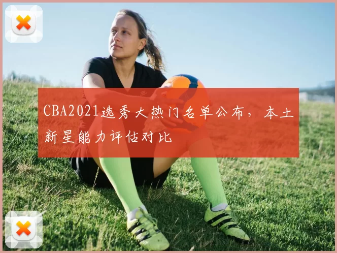 CBA2021选秀大热门名单公布，本土新星能力评估对比