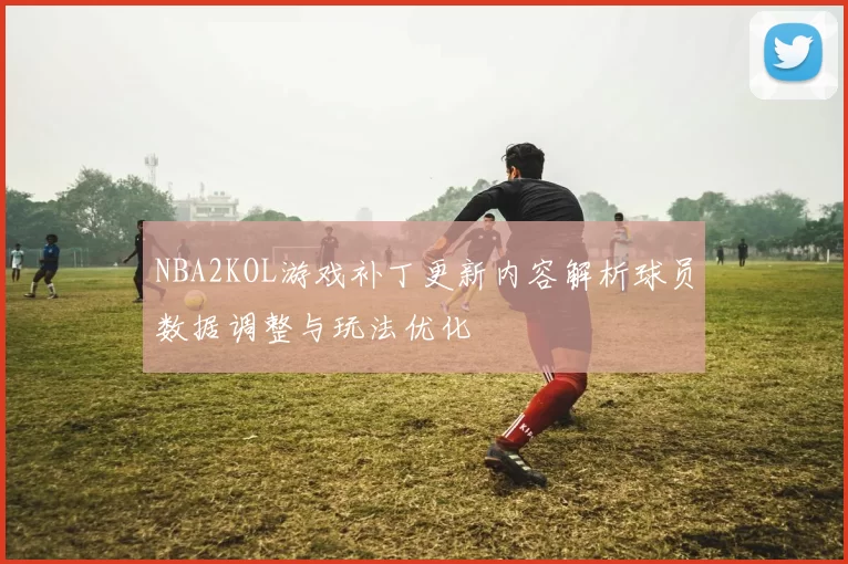 NBA2KOL游戏补丁更新内容解析球员数据调整与玩法优化