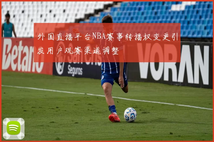外国直播平台NBA赛事转播权变更引发用户观赛渠道调整