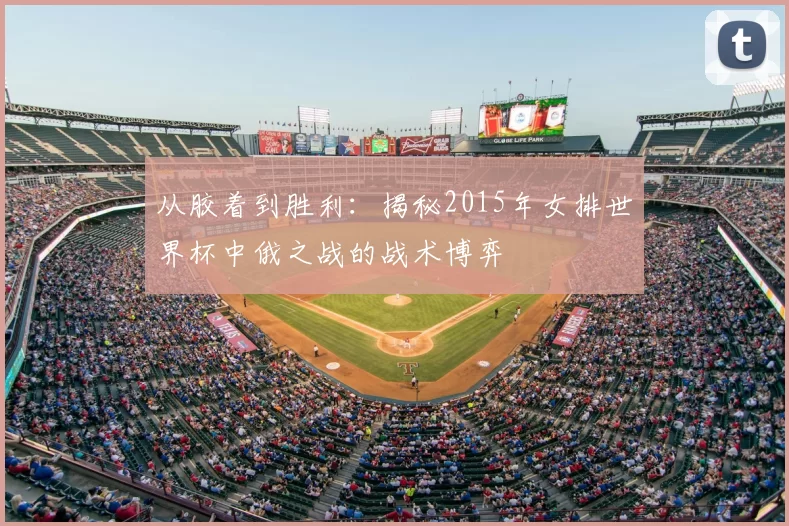从胶着到胜利：揭秘2015年女排世界杯中俄之战的战术博弈