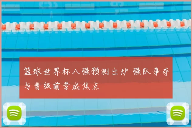篮球世界杯八强预测出炉 强队争夺与晋级前景成焦点