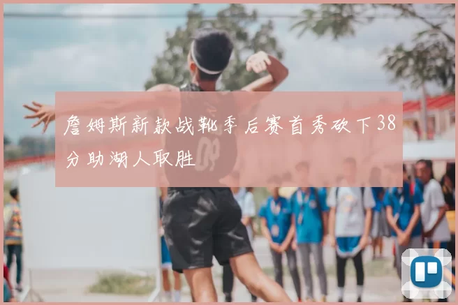 詹姆斯新款战靴季后赛首秀砍下38分助湖人取胜