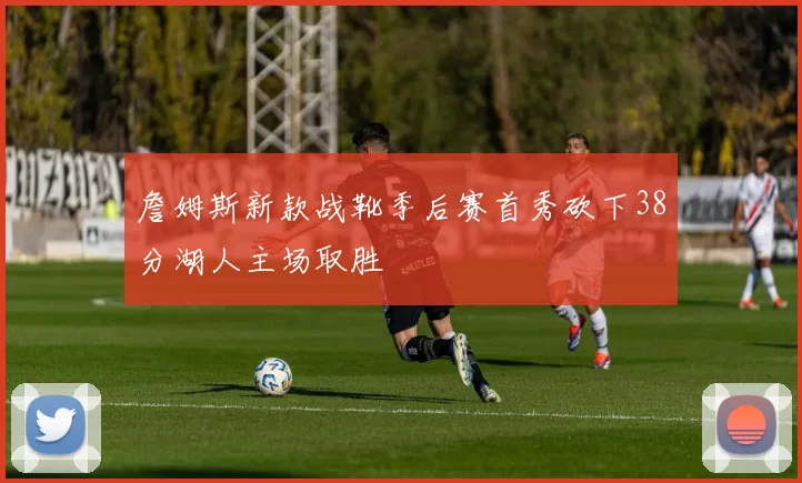 詹姆斯新款战靴季后赛首秀砍下38分湖人主场取胜