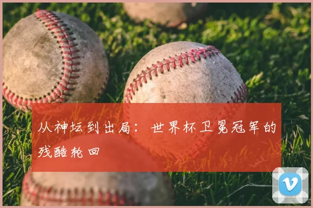 从神坛到出局:世界杯卫冕冠军的残酷轮回
