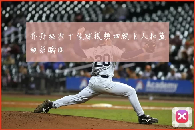 乔丹经典十佳球视频回顾飞人扣篮绝杀瞬间