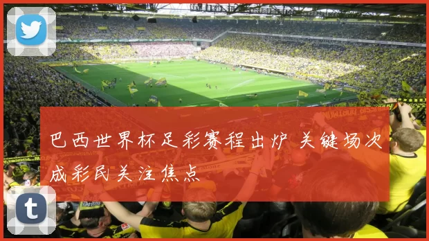巴西世界杯足彩赛程出炉 关键场次成彩民关注焦点