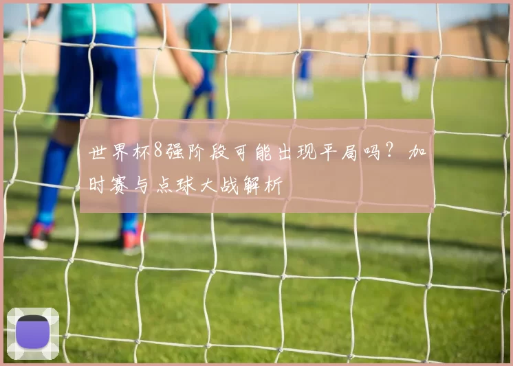 世界杯8强阶段可能出现平局吗？加时赛与点球大战解析