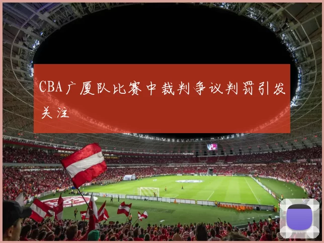 CBA广厦队比赛中裁判争议判罚引发关注