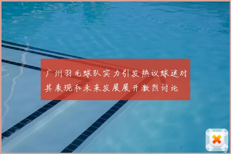 广州羽毛球队实力引发热议球迷对其表现和未来发展展开激烈讨论