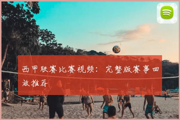 西甲联赛比赛视频：完整版赛事回放推荐