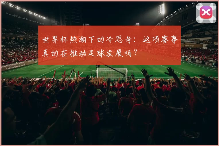 世界杯热潮下的冷思考：这项赛事真的在推动足球发展吗？