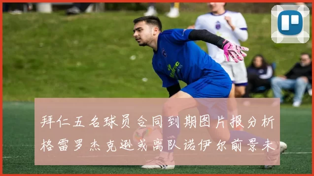 拜仁五名球员合同到期图片报分析格雷罗杰克逊或离队诺伊尔前景未定