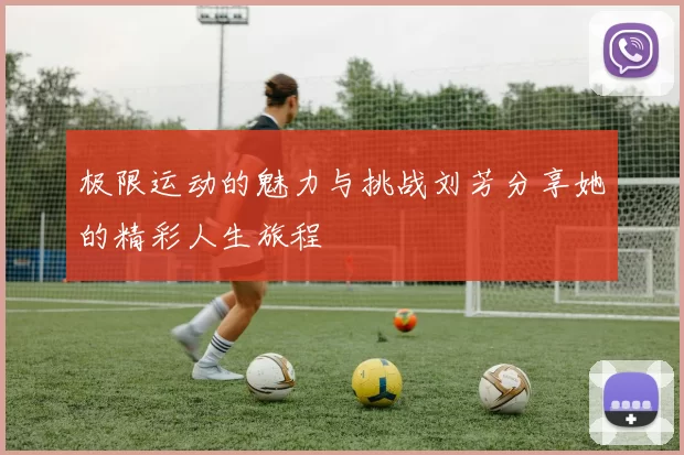 极限运动的魅力与挑战刘芳分享她的精彩人生旅程