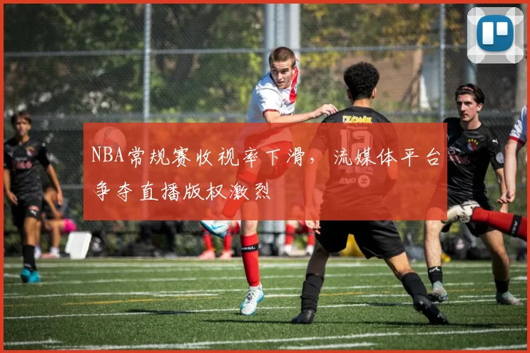 NBA常规赛收视率下滑,流媒体平台争夺直播版权激烈