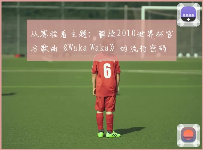 从赛程看主题:解读2010世界杯官方歌曲《Waka Waka》的流行密码