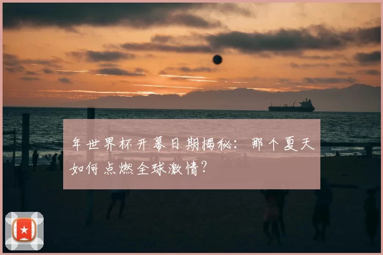 年世界杯开幕日期揭秘:那个夏天如何点燃全球激情?