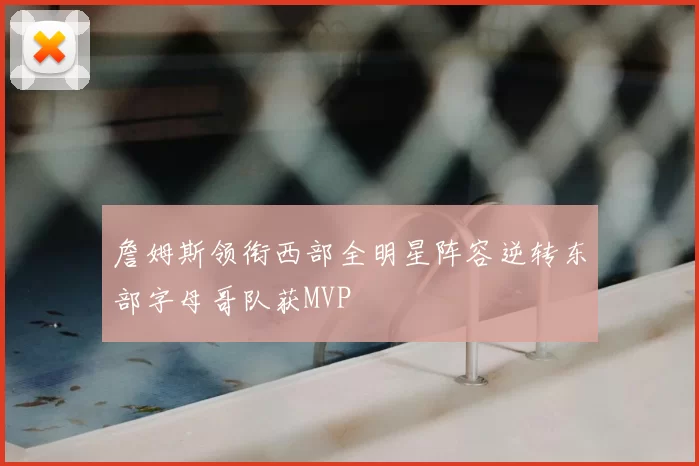 詹姆斯领衔西部全明星阵容逆转东部字母哥队获MVP