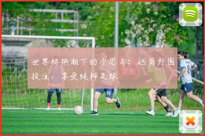 世界杯热潮下的冷思考：远离外围投注，享受纯粹足球