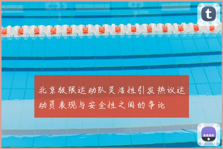 北京极限运动队灵活性引发热议运动员表现与安全性之间的争论