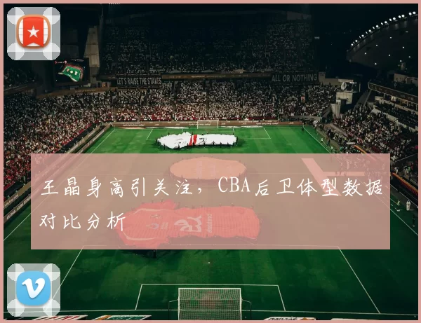 王晶身高引关注，CBA后卫体型数据对比分析