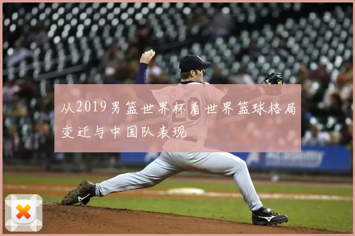 从2019男篮世界杯看世界篮球格局变迁与中国队表现